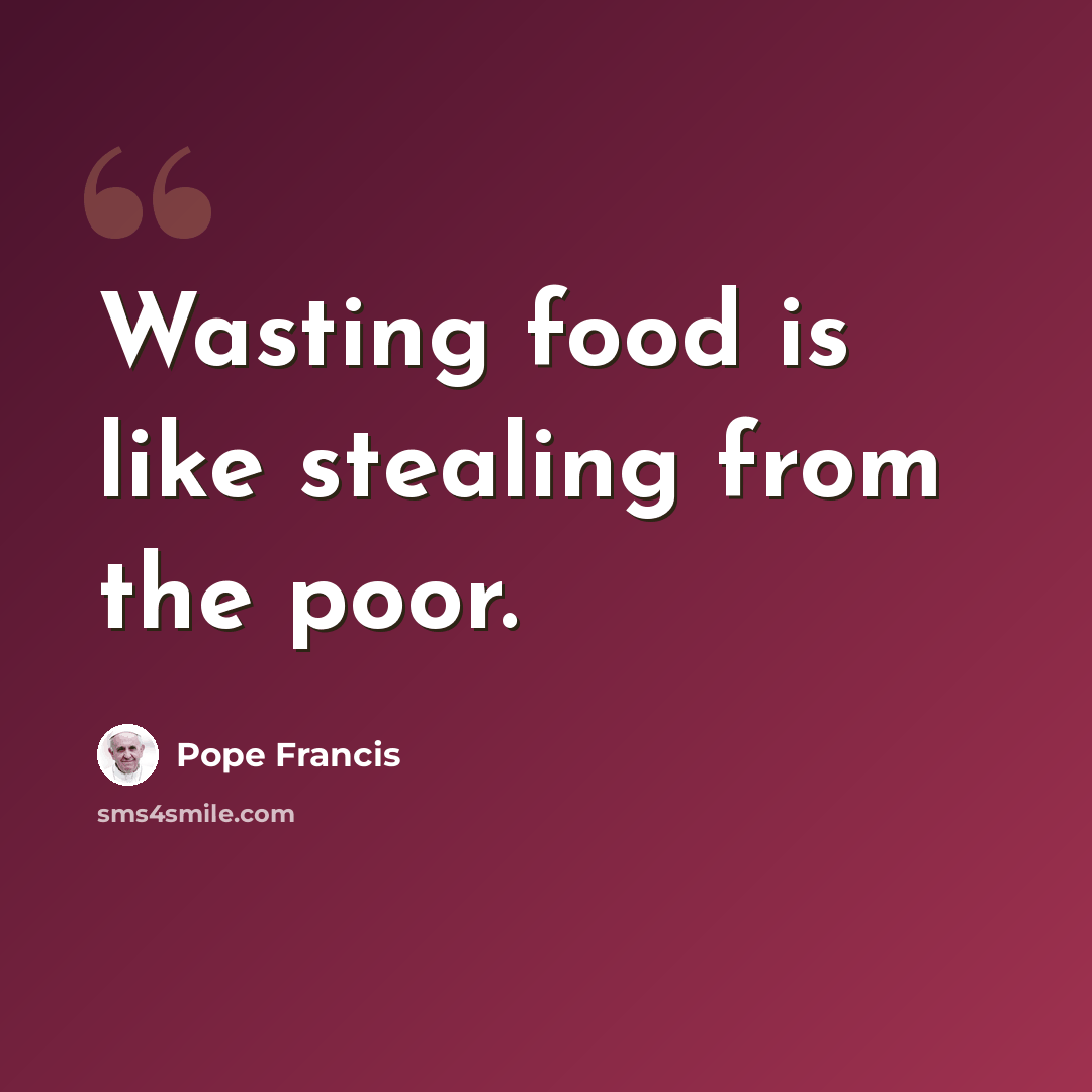 “Wasting food is like stealing from the poor.” quote by Pope Francis