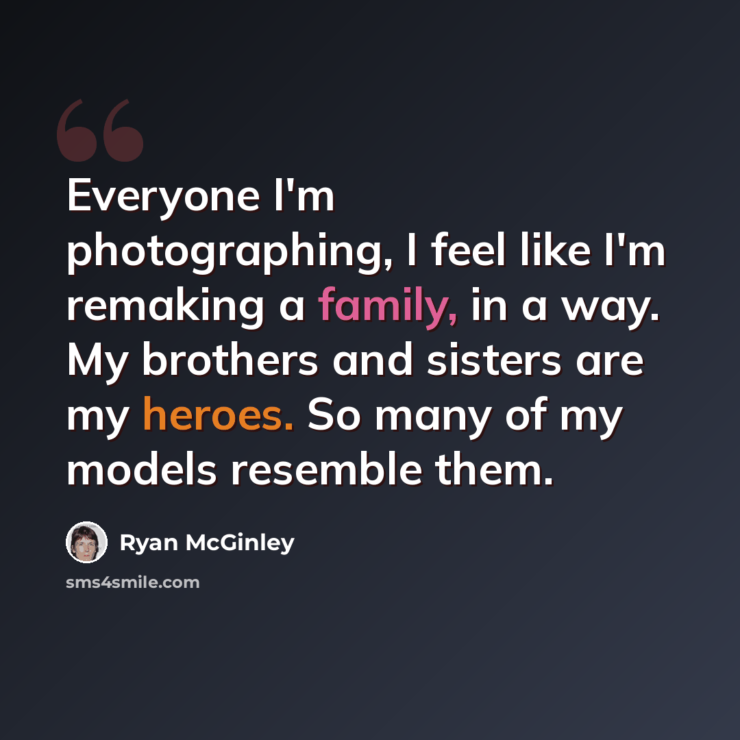 “Everyone I'm photographing, I feel like I'm remaking a family, in a way. My brothers and sisters are my heroes. So many of my models resemble them.” quote by Ryan McGinley