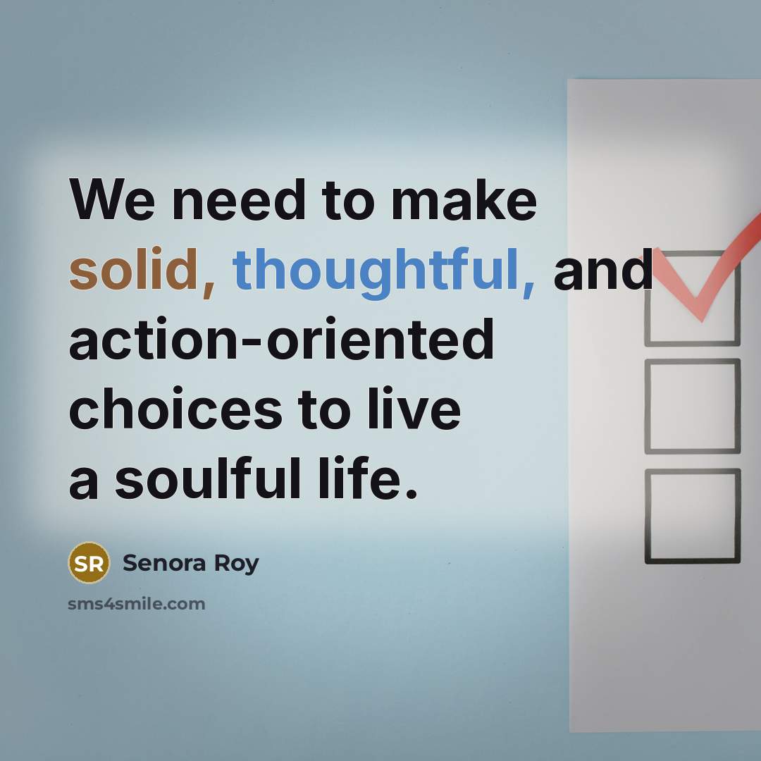 “We need to make solid, thoughtful, and action-oriented choices to live a soulful life.” quote by Senora Roy