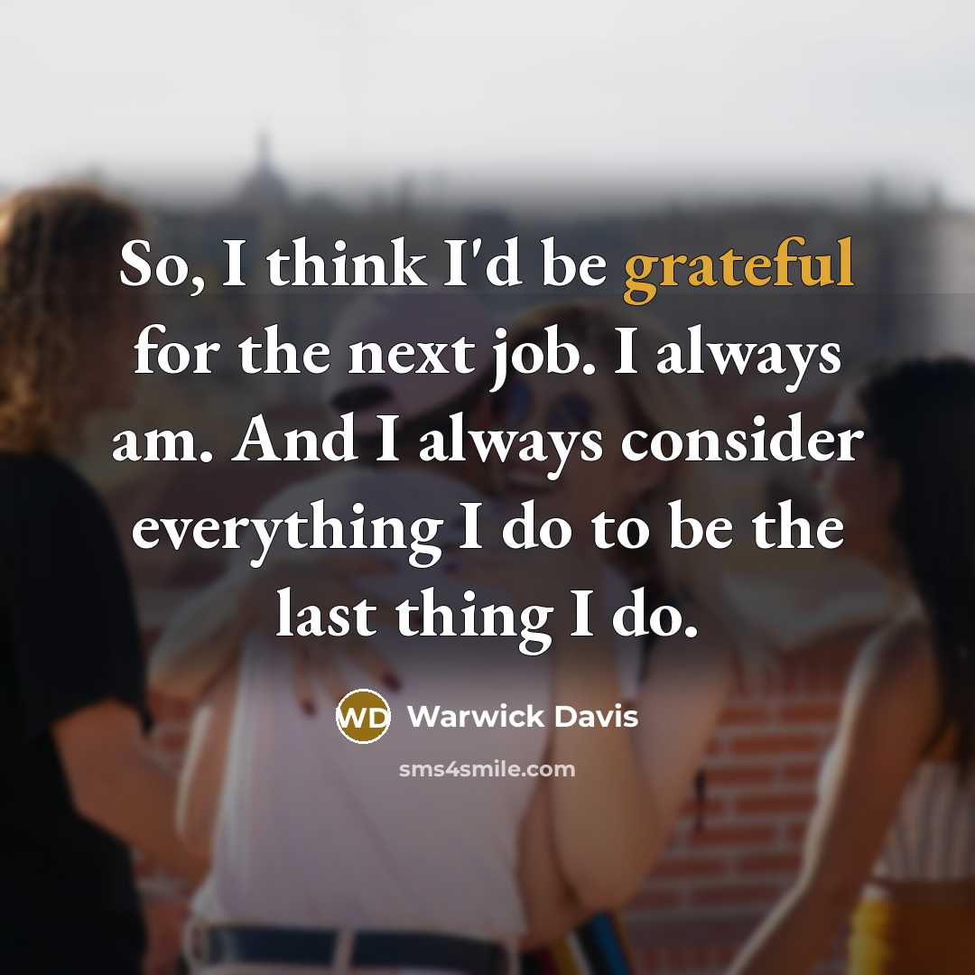 “So, I think I'd be grateful for the next job. I always am. And I always consider everything I do to be the last thing I do.” quote by Warwick Davis