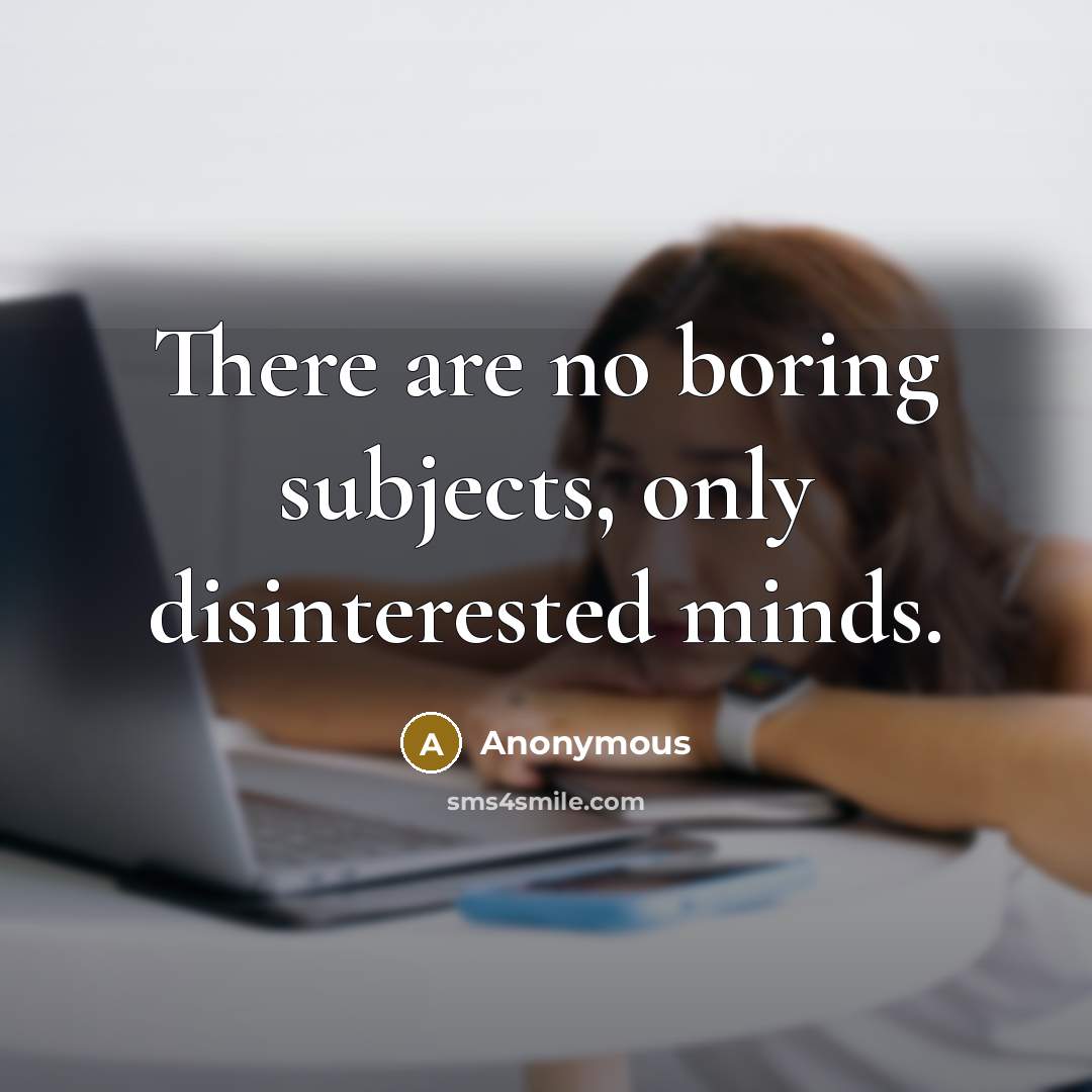 “There are no boring subjects, only disinterested minds.” quote by Anonymous