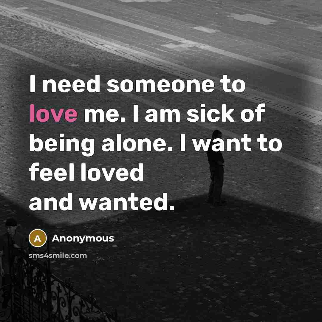 “I need someone to love me. I am sick of being alone. I want to feel loved and wanted.” quote by Anonymous