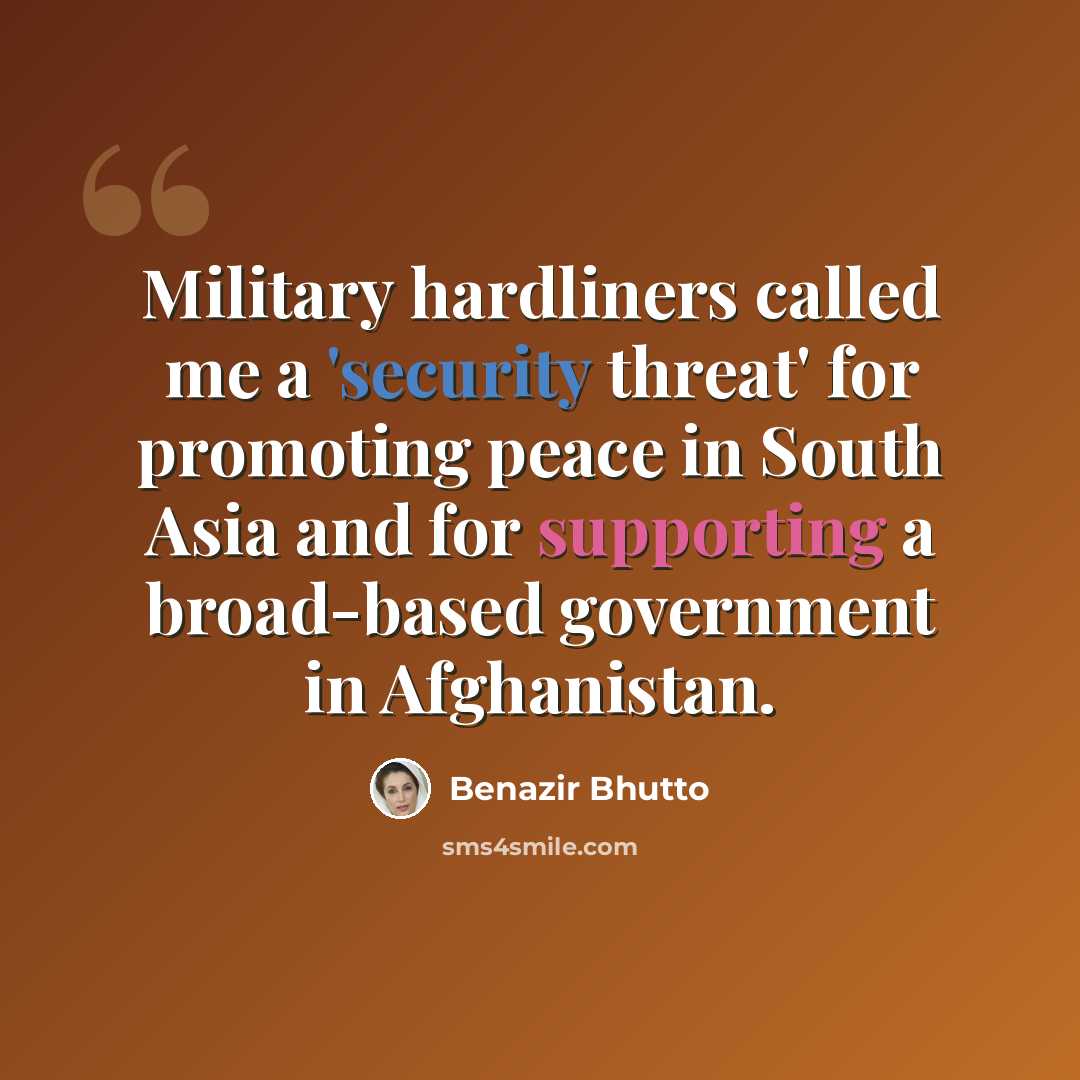 “Military hardliners called me a 'security threat' for promoting peace in South Asia and for supporting a broad-based government in Afghanistan.” quote by Benazir Bhutto