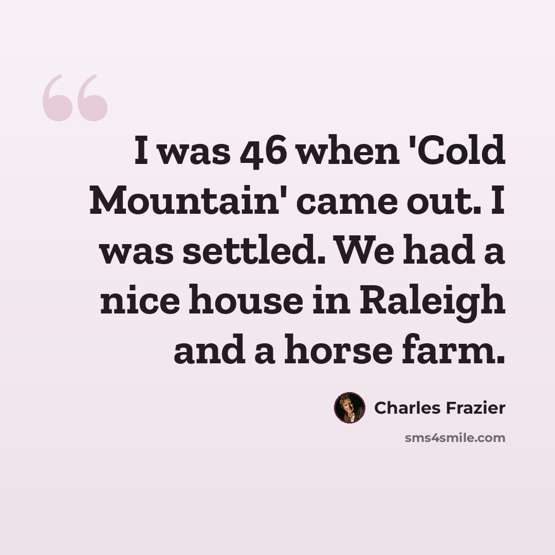 “I was 46 when 'Cold Mountain' came out. I was settled. We had a nice house in Raleigh and a horse farm.” quote by Charles Frazier