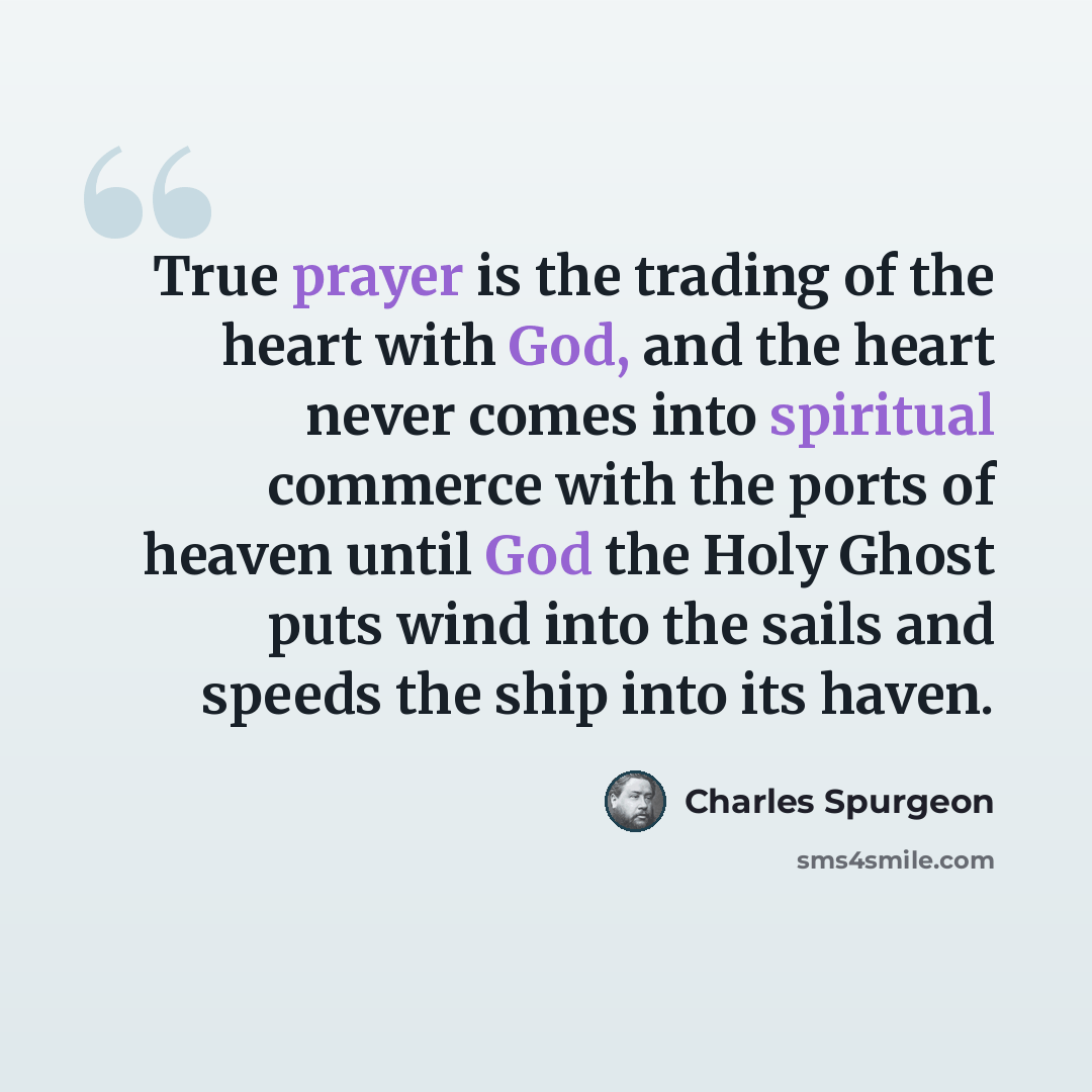 “True prayer is the trading of the heart with God, and the heart never comes into spiritual commerce with the ports of heaven until God the Holy Ghost puts wind into the sails and speeds the ship into its haven.” quote by Charles Spurgeon