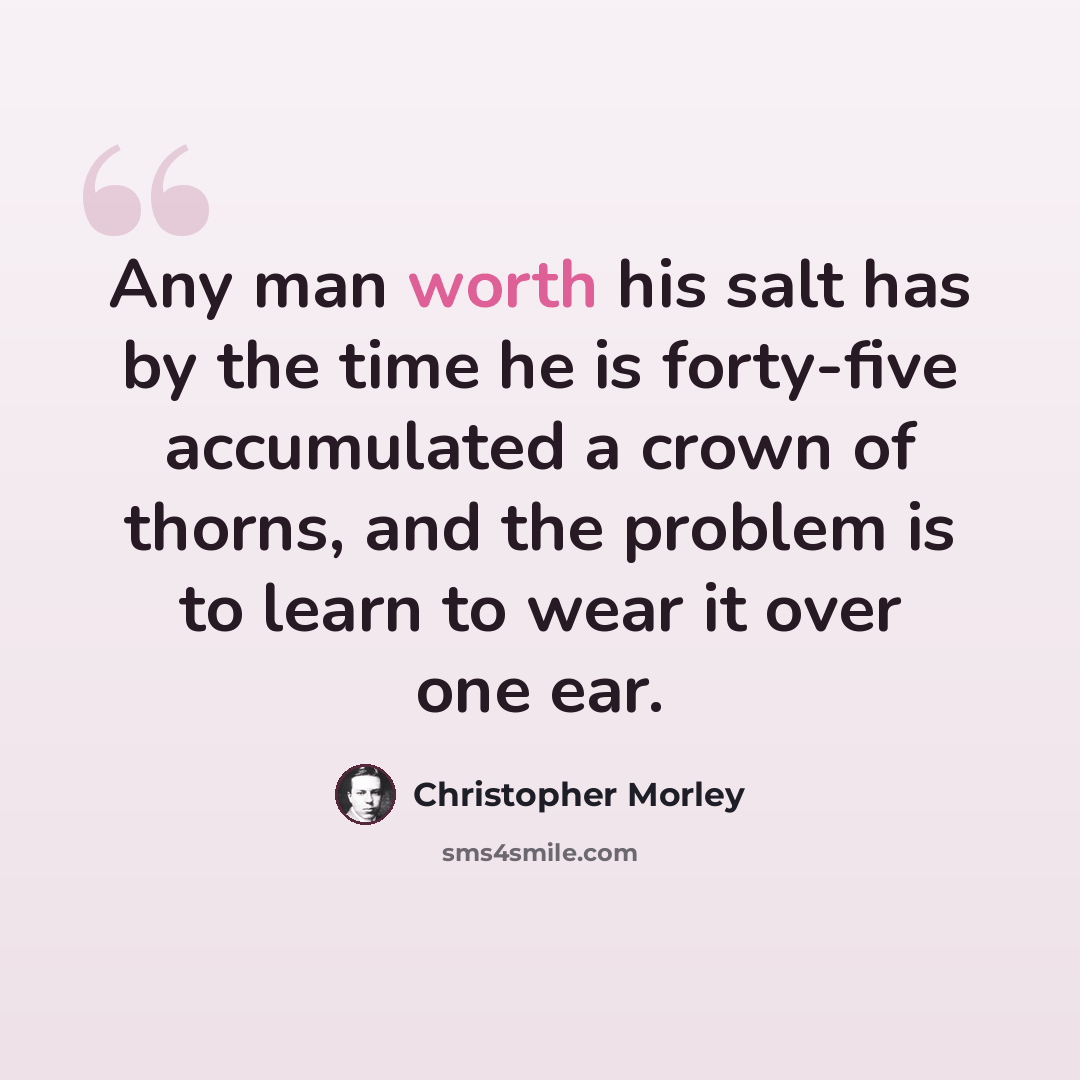 “Any man worth his salt has by the time he is forty-five accumulated a crown of thorns, and the problem is to learn to wear it over one ear.” quote by Christopher Morley