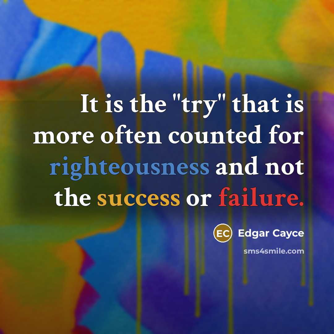 “It is the "try" that is more often counted for righteousness and not the success or failure.” quote by Edgar Cayce