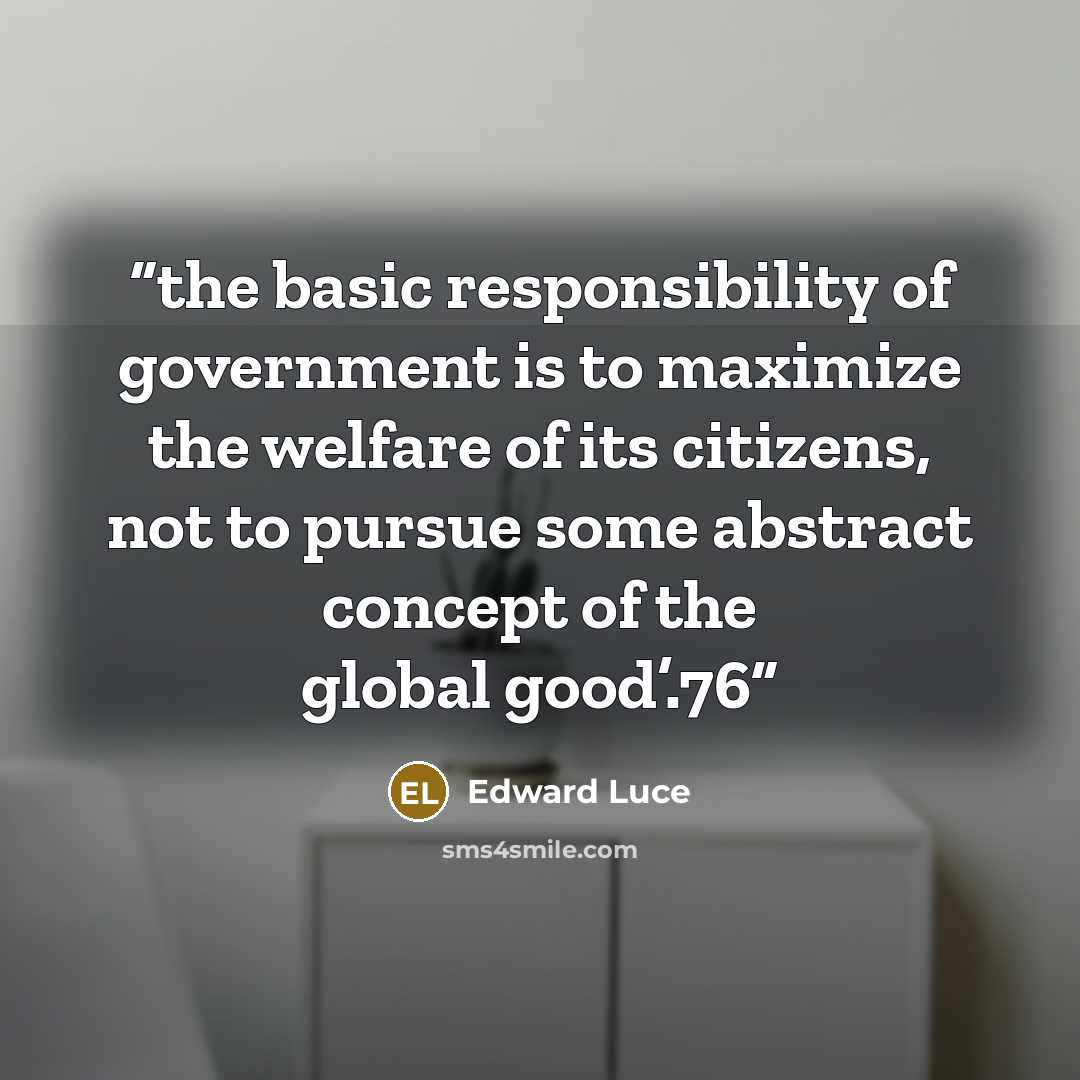 “the basic responsibility of government is to maximize the welfare of its citizens, not to pursue some abstract concept of the global good’.76” quote by Edward Luce