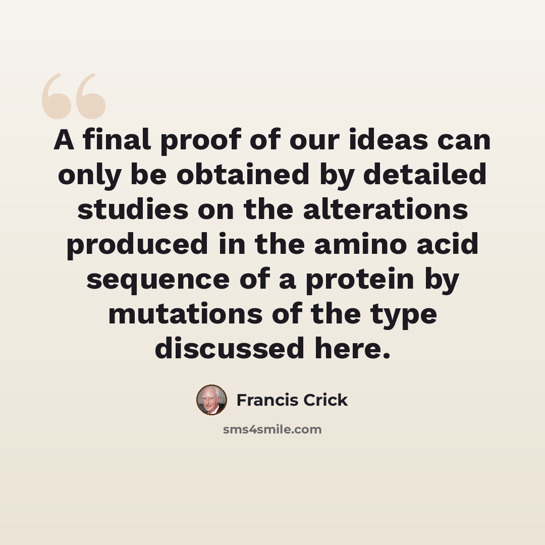“A final proof of our ideas can only be obtained by detailed studies on the alterations produced in the amino acid sequence of a protein by mutations of the type discussed here.” quote by Francis Crick