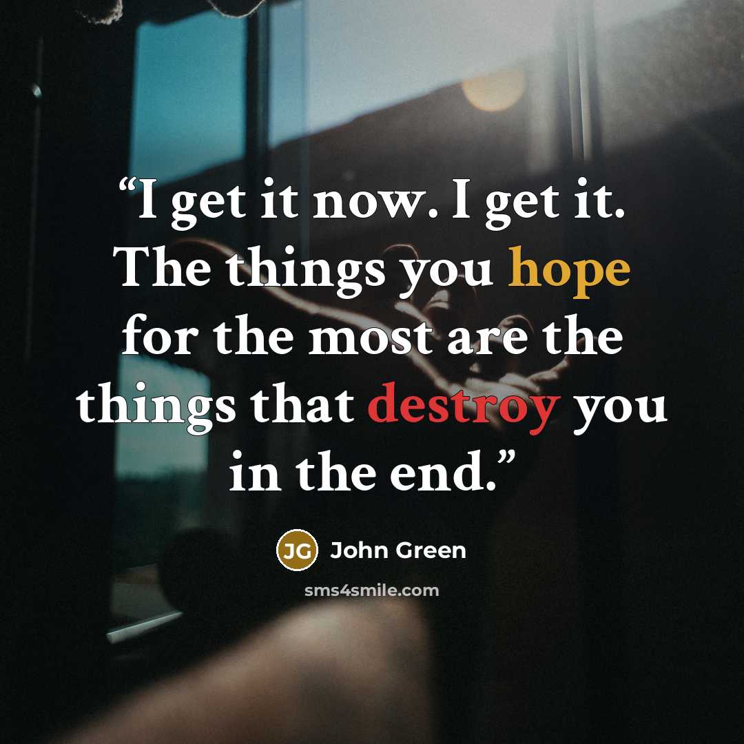 “I get it now. I get it. The things you hope for the most are the things that destroy you in the end.” quote by John Green