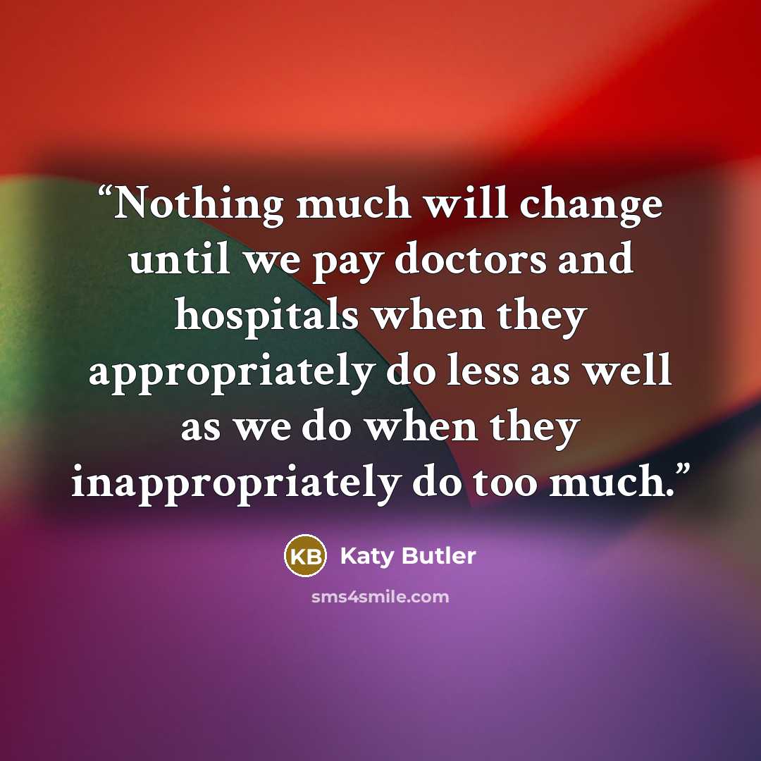 “Nothing much will change until we pay doctors and hospitals when they appropriately do less as well as we do when they inappropriately do too much.” quote by Katy Butler
