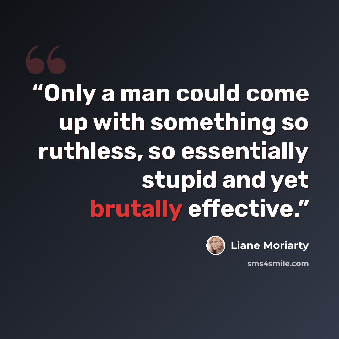 “Only a man could come up with something so ruthless, so essentially stupid and yet brutally effective.” quote by Liane Moriarty