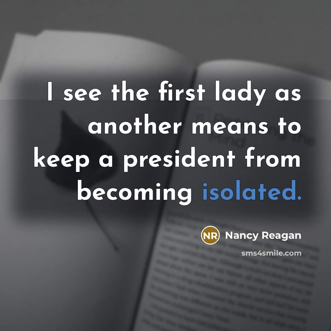 “I see the first lady as another means to keep a president from becoming isolated.” quote by Nancy Reagan