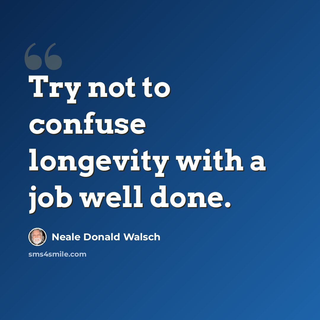 “Try not to confuse longevity with a job well done.” quote by Neale Donald Walsch