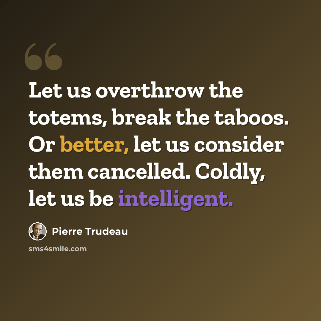 “Let us overthrow the totems, break the taboos. Or better, let us consider them cancelled. Coldly, let us be intelligent.” quote by Pierre Trudeau