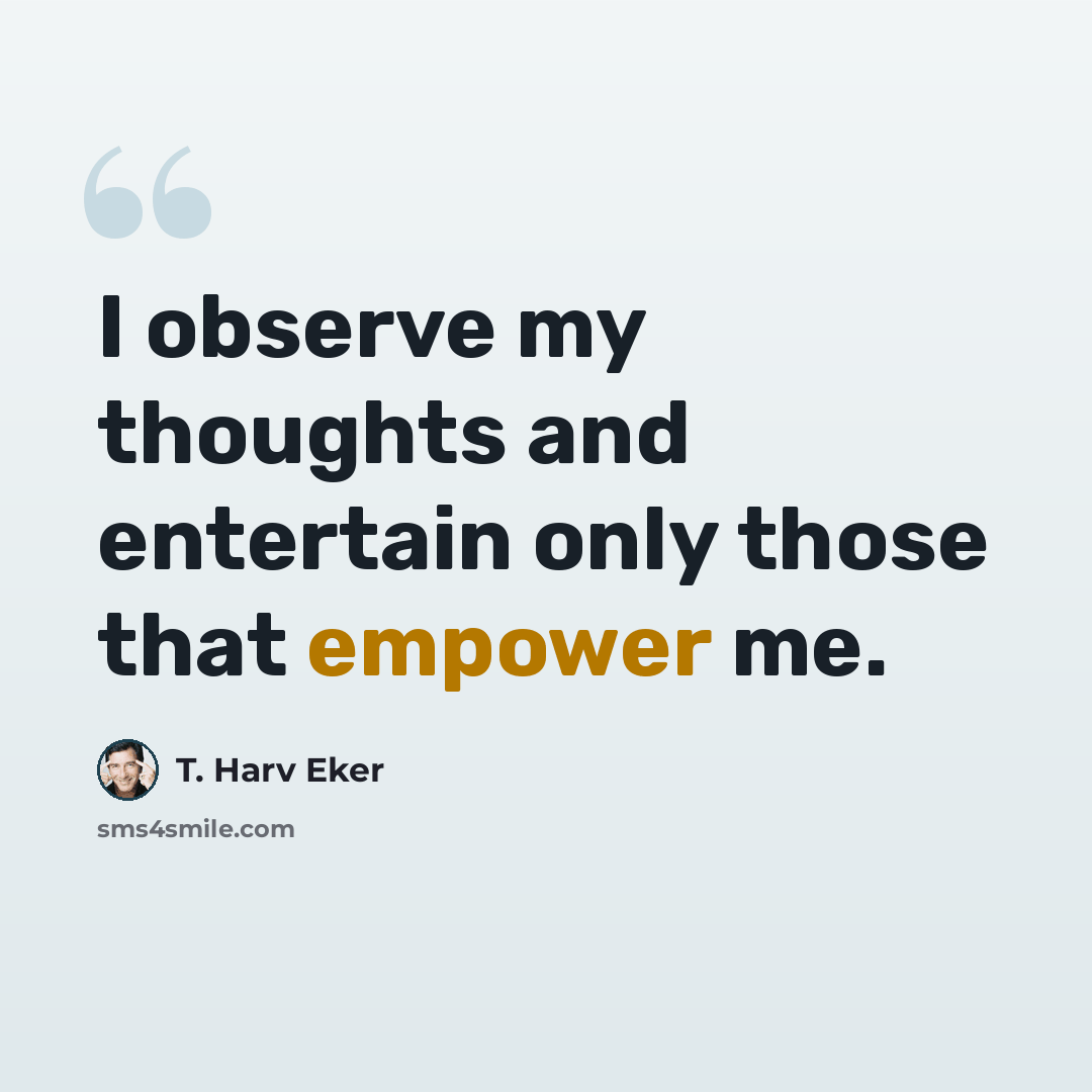 “I observe my thoughts and entertain only those that empower me.” quote by T. Harv Eker