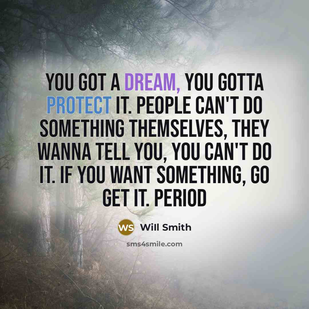 “You got a dream, you gotta protect it. People can't do something themselves, they wanna tell you, you can't do it. If you want something, go get it. Period” quote by WiIl Smith