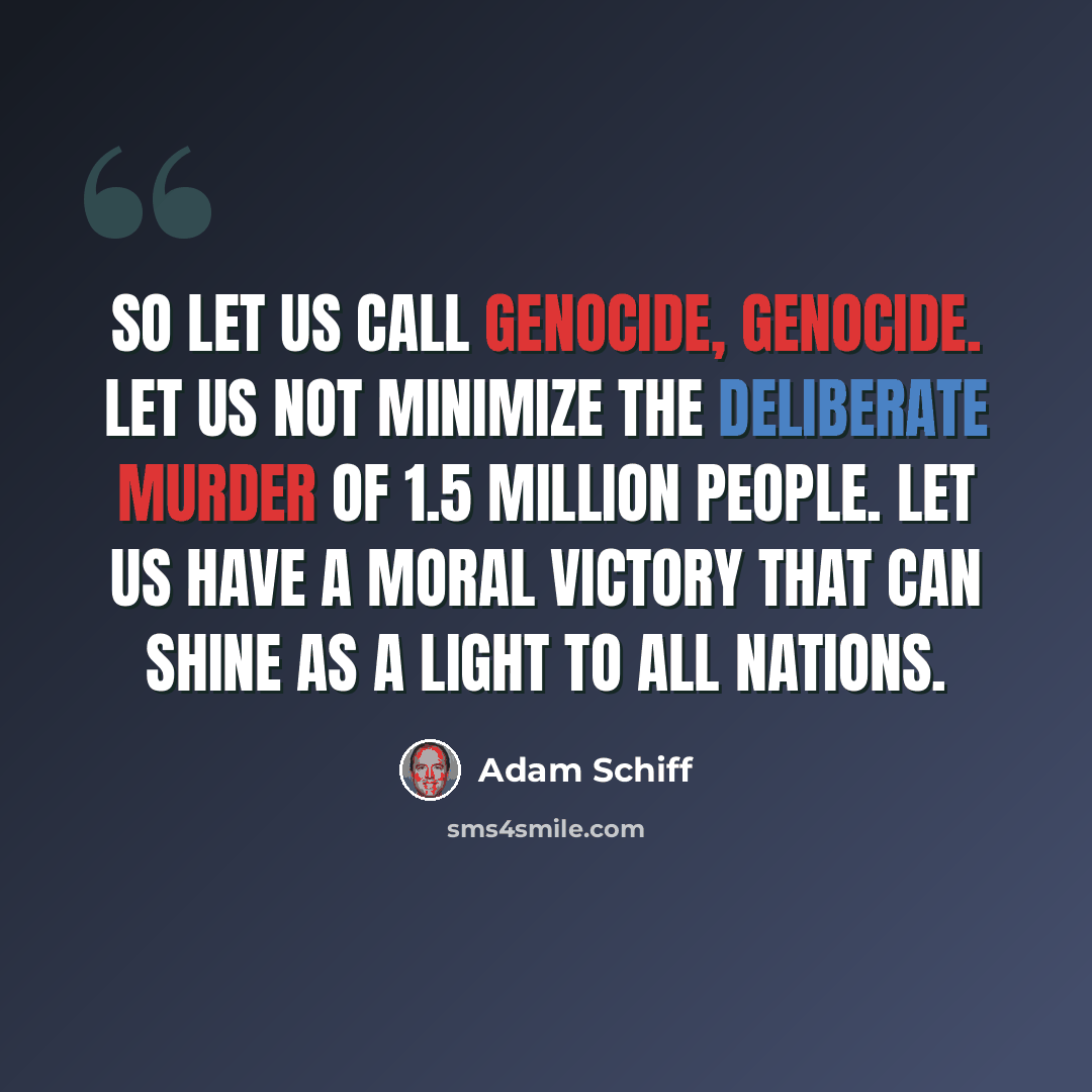 “So let us call genocide, genocide. Let us not minimize the deliberate murder of 1.5 million people. Let us have a moral victory that can shine as a light to all nations.” quote by Adam Schiff