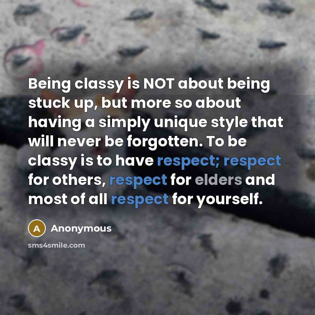 “Being classy is NOT about being stuck up, but more so about having a simply unique style that will never be forgotten. To be classy is to have respect; respect for others, respect for elders and most of all respect for yourself.” quote by Anonymous