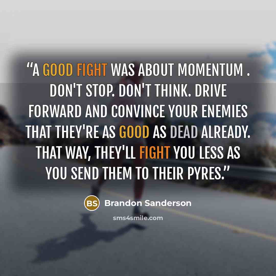 “A good fight was about momentum . Don't stop. Don't think. Drive forward and convince your enemies that they're as good as dead already. That way, they'll fight you less as you send them to their pyres.” quote by Brandon Sanderson