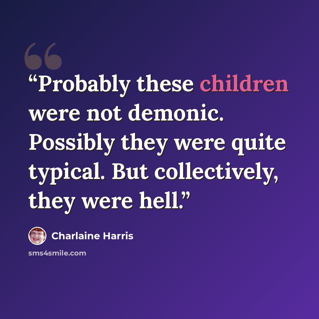 “Probably these children were not demonic. Possibly they were quite typical. But collectively, they were hell.” quote by Charlaine Harris