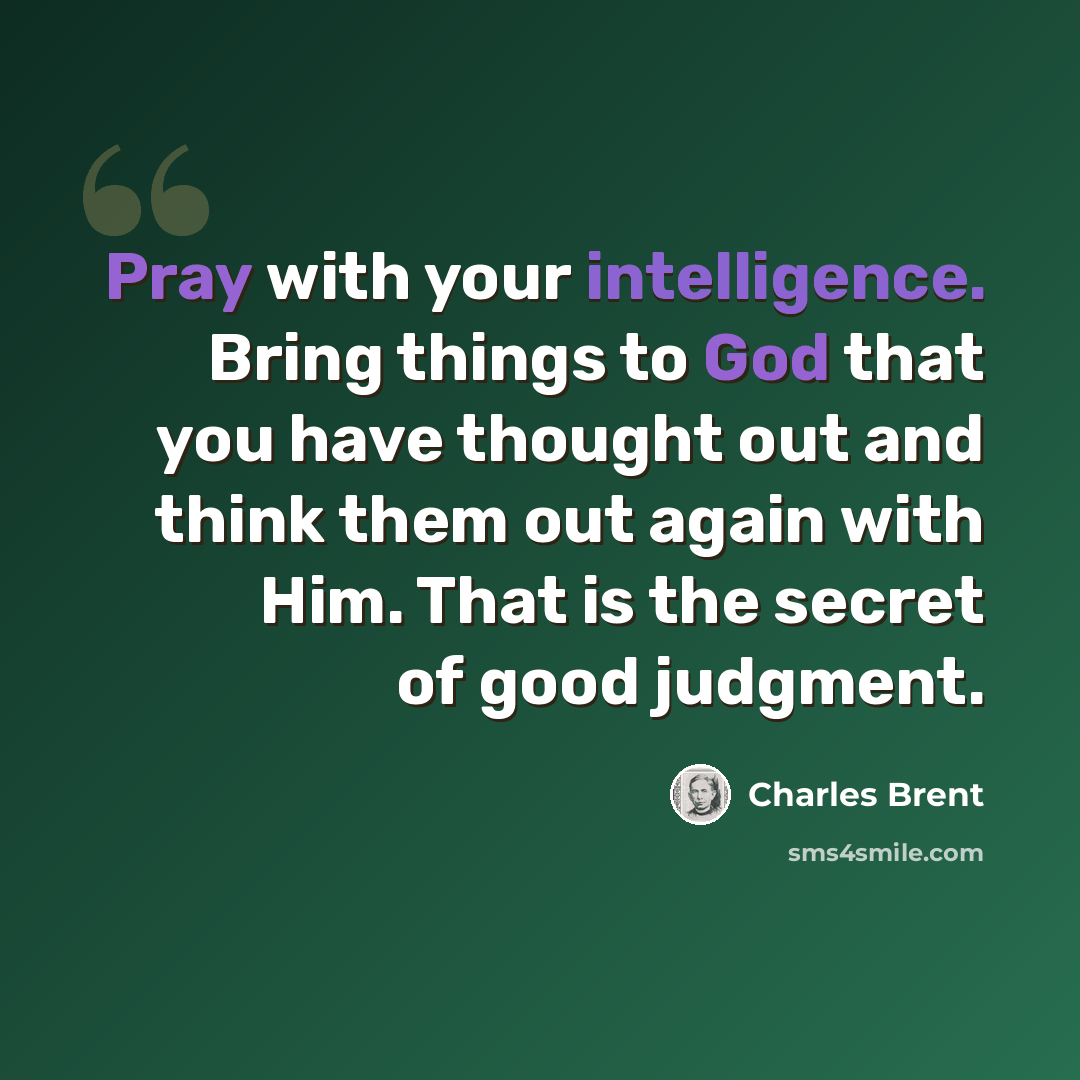 “Pray with your intelligence. Bring things to God that you have thought out and think them out again with Him. That is the secret of good judgment.” quote by Charles Brent