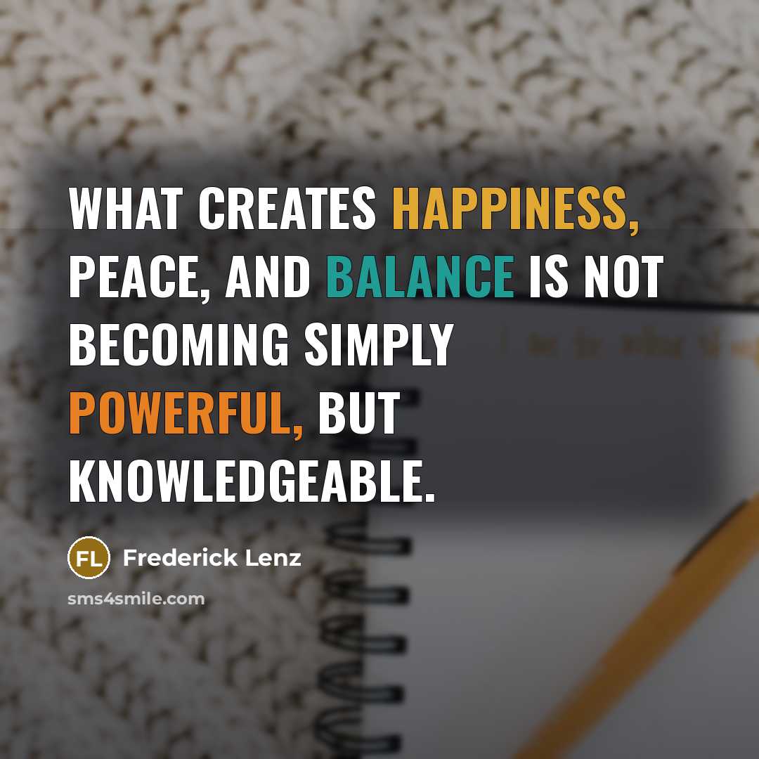 “What creates happiness, peace, and balance is not becoming simply powerful, but knowledgeable.” quote by Frederick Lenz