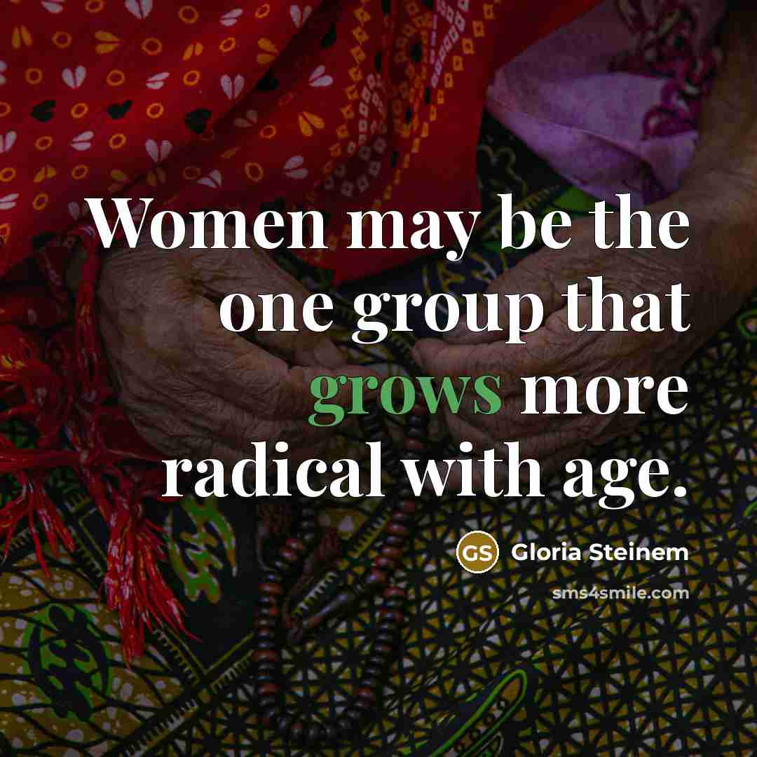 “Women may be the one group that grows more radical with age.” quote by Gloria Steinem