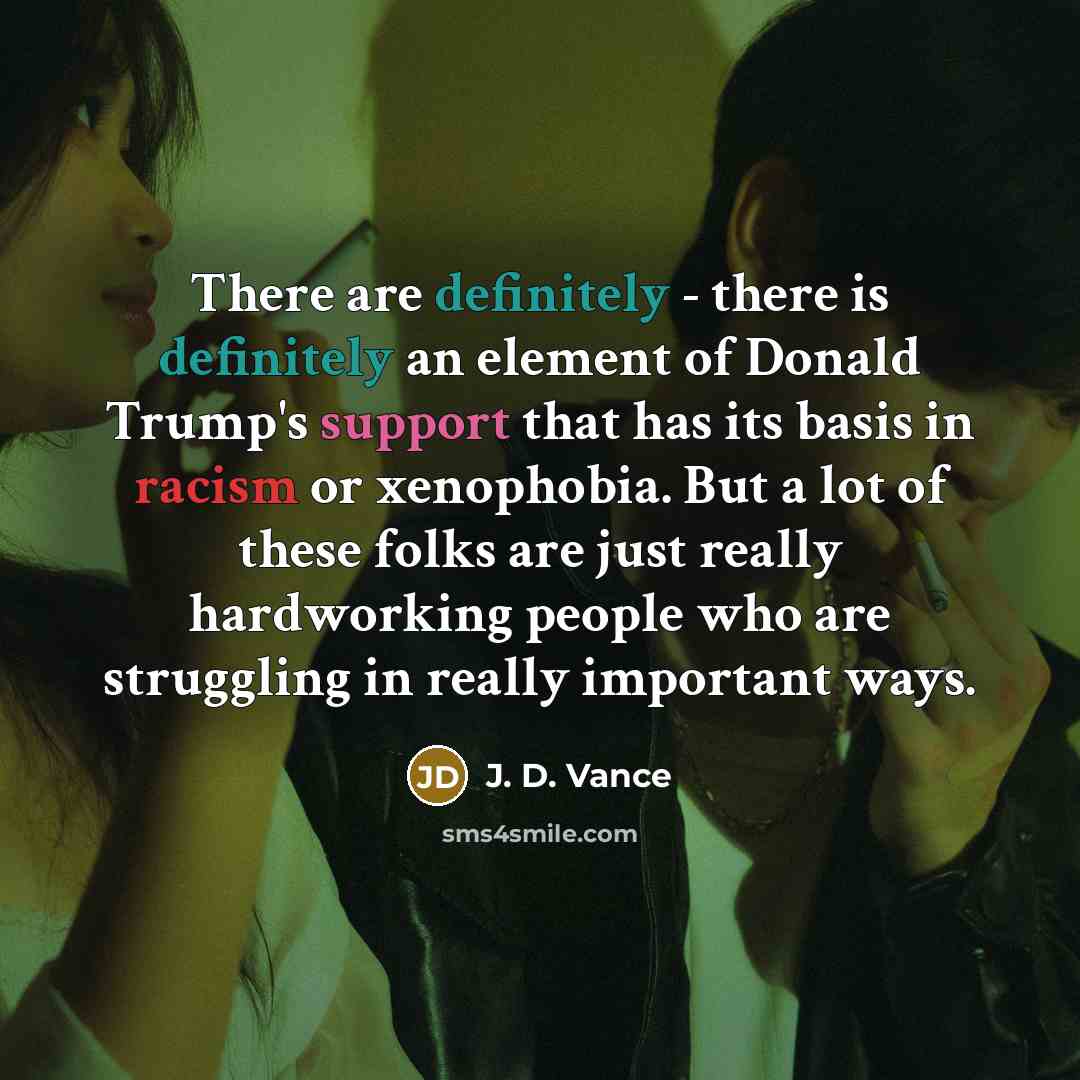 “There are definitely - there is definitely an element of Donald Trump's support that has its basis in racism or xenophobia. But a lot of these folks are just really hardworking people who are struggling in really important ways.” quote by J. D. Vance