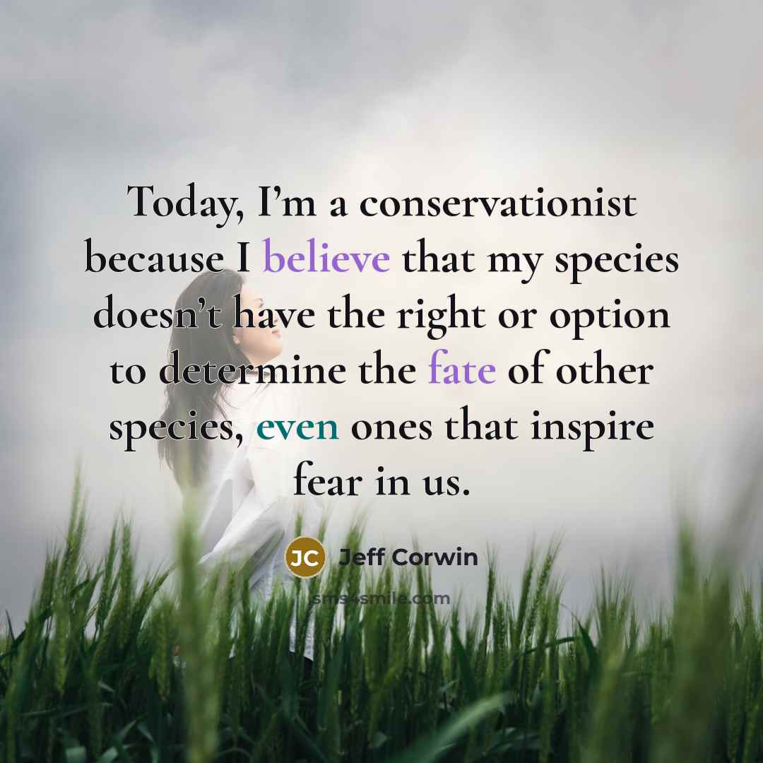 “Today, I’m a conservationist because I believe that my species doesn’t have the right or option to determine the fate of other species, even ones that inspire fear in us.” quote by Jeff Corwin