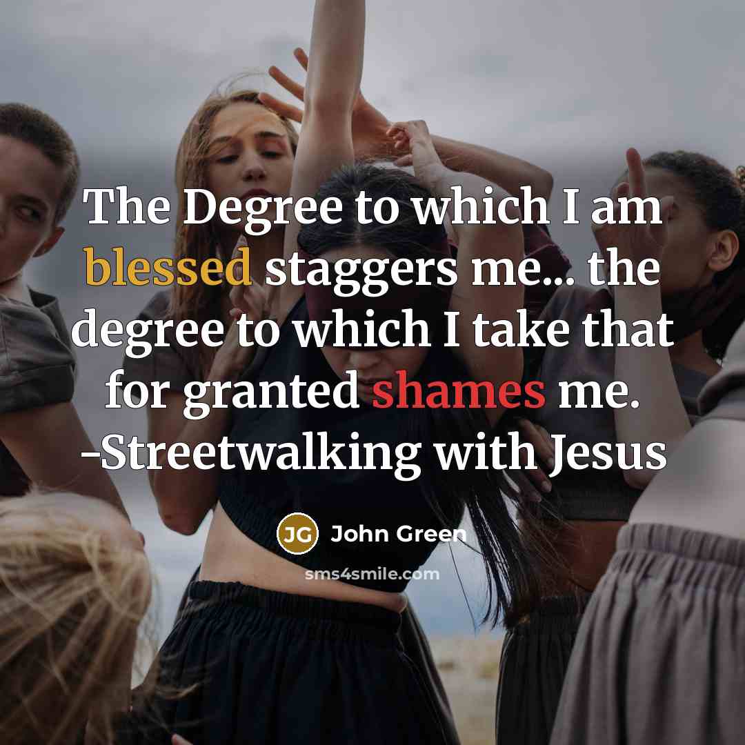 “The Degree to which I am blessed staggers me... the degree to which I take that for granted shames me. -Streetwalking with Jesus” quote by John Green