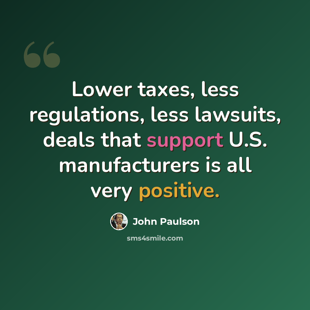 “Lower taxes, less regulations, less lawsuits, deals that support U.S. manufacturers is all very positive.” quote by John Paulson