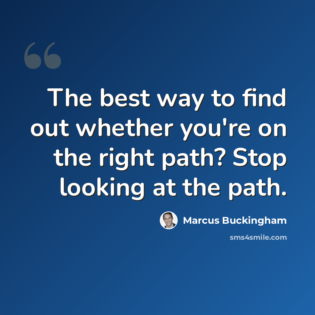 “The best way to find out whether you're on the right path? Stop looking at the path.” quote by Marcus Buckingham