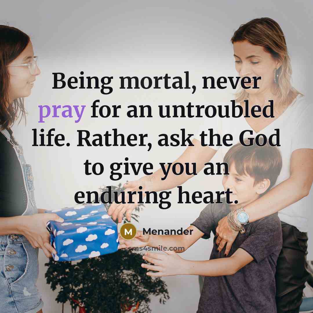 “Being mortal, never pray for an untroubled life. Rather, ask the God to give you an enduring heart.” quote by Menander