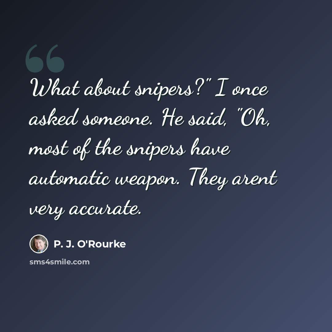 “What about snipers?" I once asked someone. He said, "Oh, most of the snipers have automatic weapon. They arent very accurate.” quote by P. J. O'Rourke