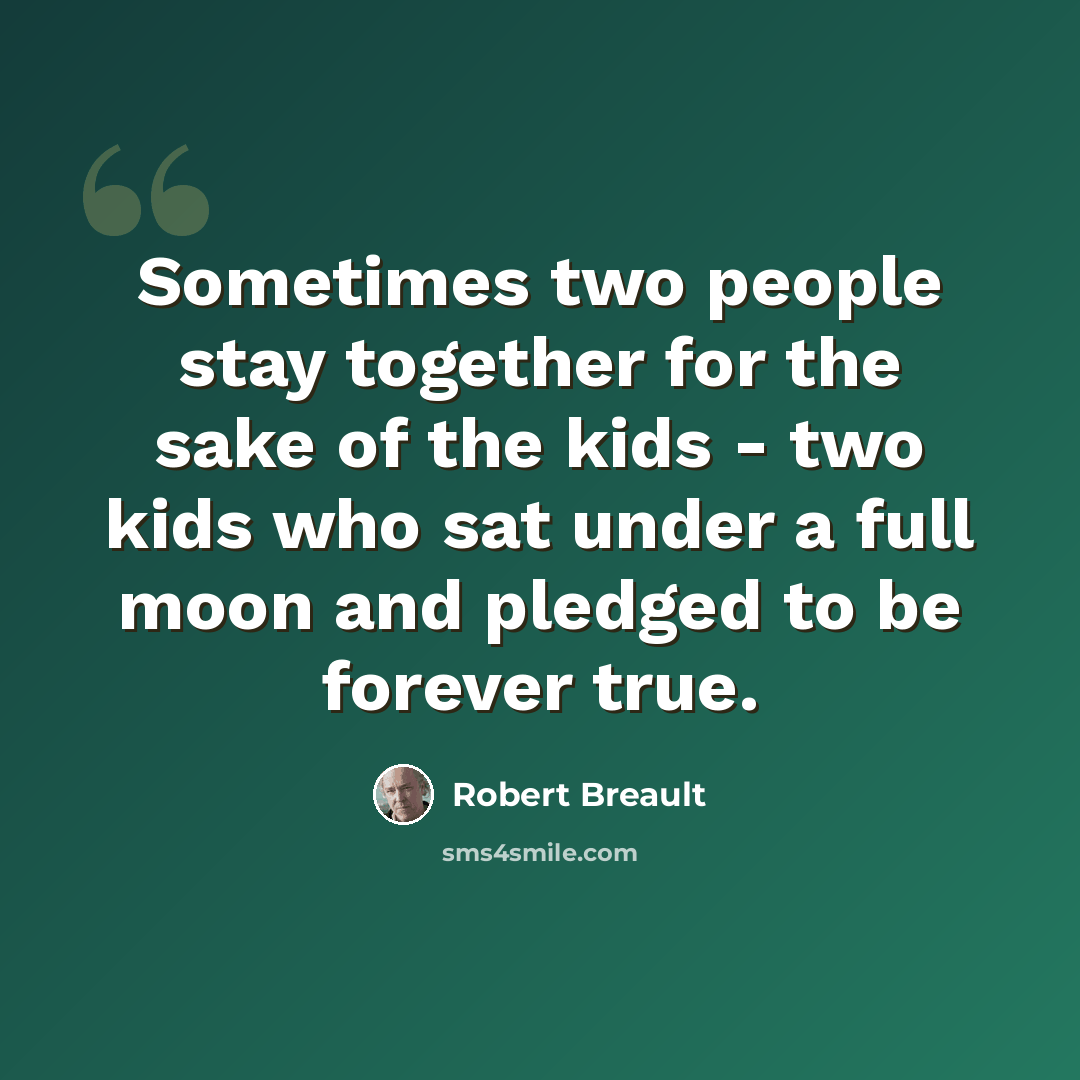 “Sometimes two people stay together for the sake of the kids - two kids who sat under a full moon and pledged to be forever true.” quote by Robert Breault