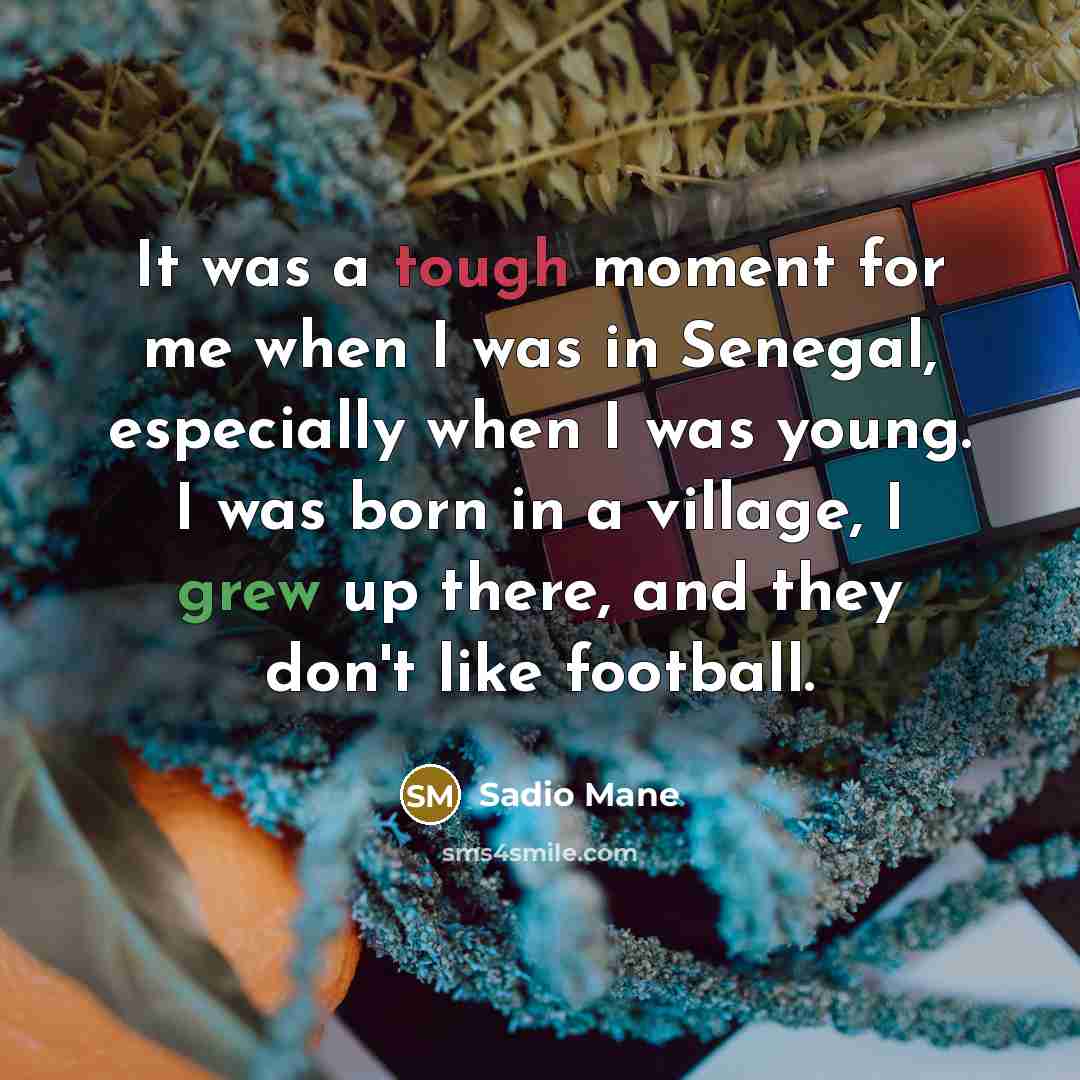 “It was a tough moment for me when I was in Senegal, especially when I was young. I was born in a village, I grew up there, and they don't like football.” quote by Sadio Mane