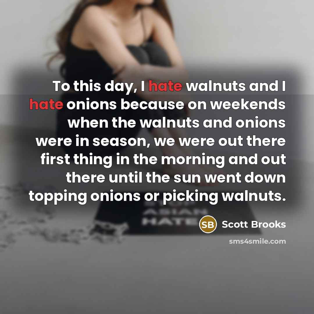 “To this day, I hate walnuts and I hate onions because on weekends when the walnuts and onions were in season, we were out there first thing in the morning and out there until the sun went down topping onions or picking walnuts.” quote by Scott Brooks