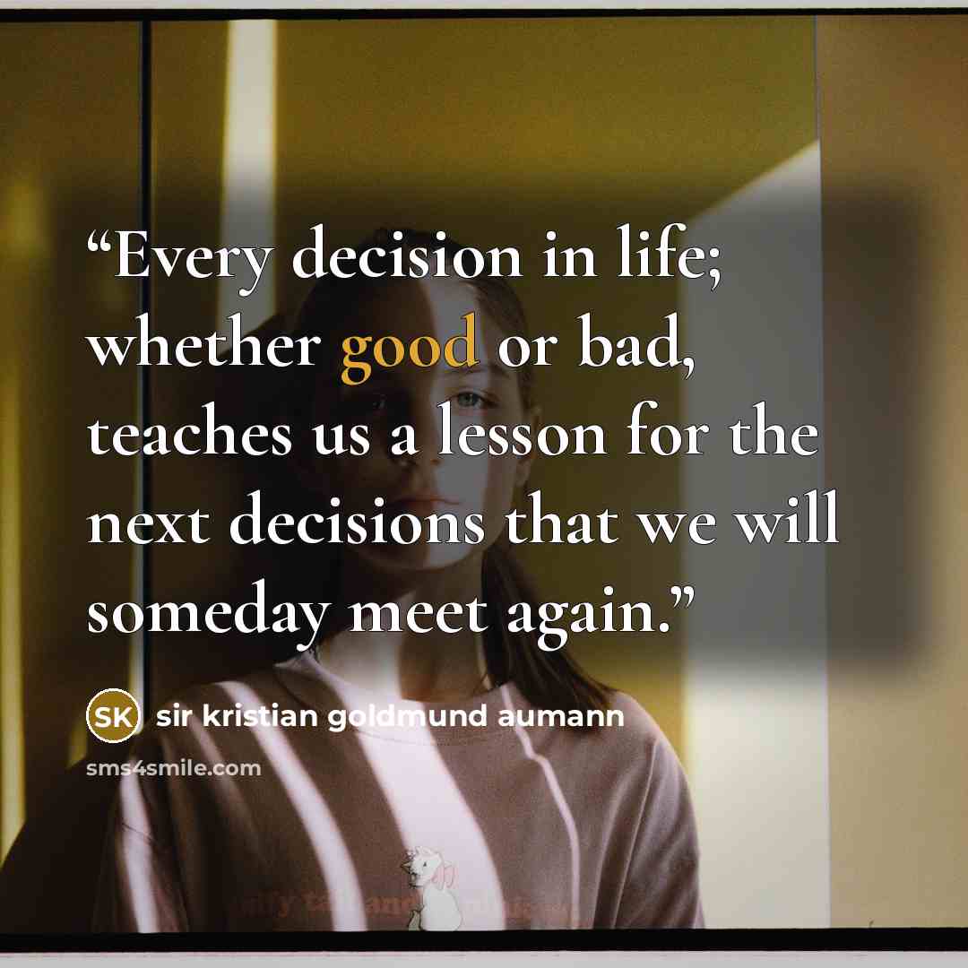 “Every decision in life; whether good or bad, teaches us a lesson for the next decisions that we will someday meet again.” quote by sir Kristian Goldmund Aumann