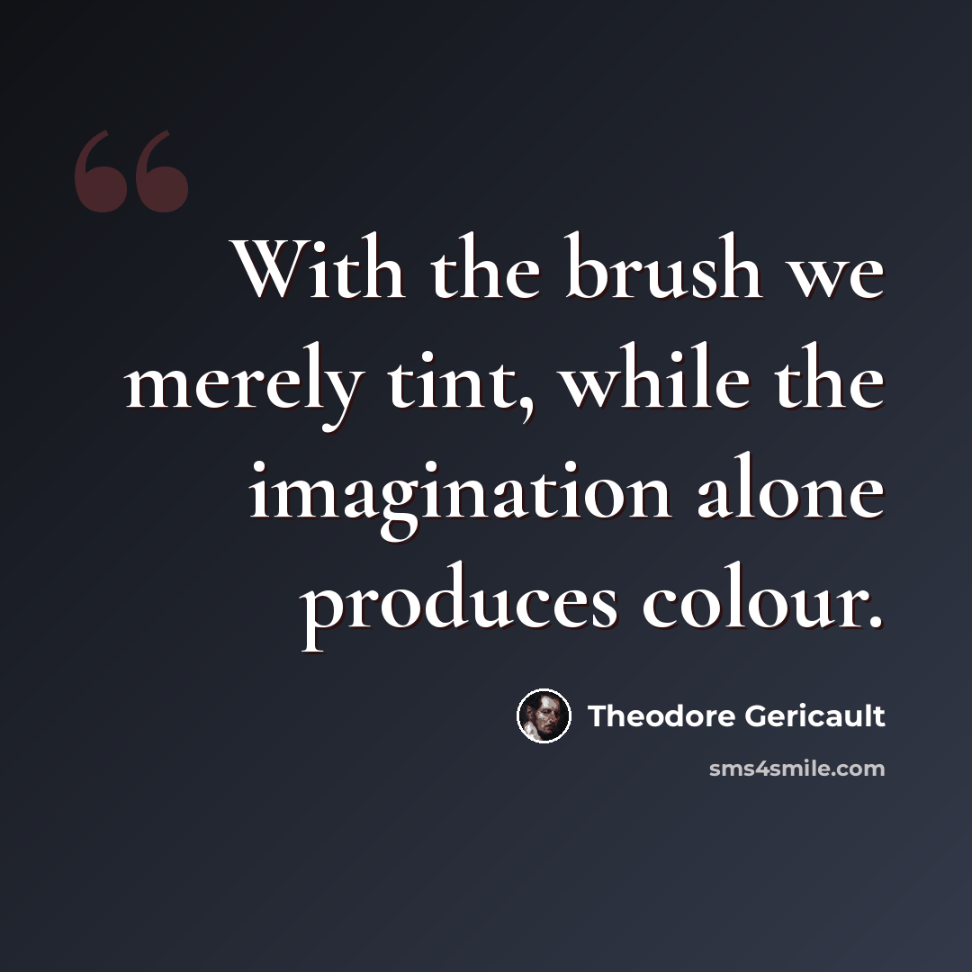 “With the brush we merely tint, while the imagination alone produces colour.” quote by Theodore Gericault