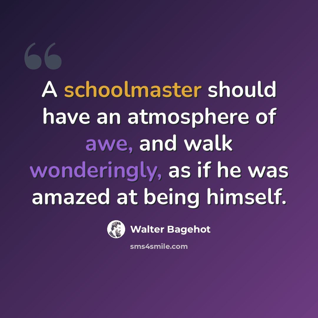 “A schoolmaster should have an atmosphere of awe, and walk wonderingly, as if he was amazed at being himself.” quote by Walter Bagehot