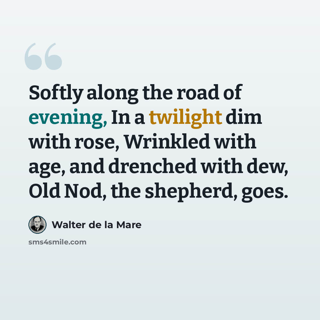 “Softly along the road of evening, In a twilight dim with rose, Wrinkled with age, and drenched with dew, Old Nod, the shepherd, goes.” quote by Walter De La Mare