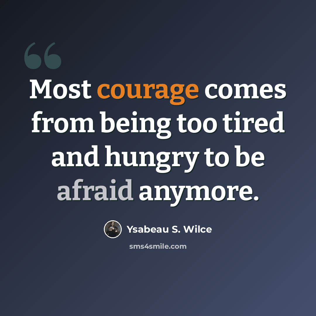 “Most courage comes from being too tired and hungry to be afraid anymore.” quote by Ysabeau S. Wilce