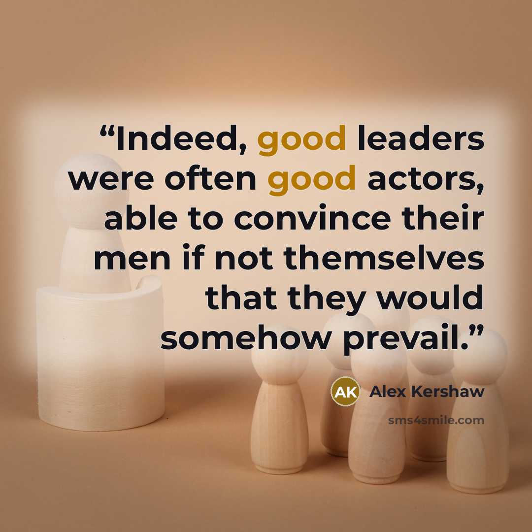 “Indeed, good leaders were often good actors, able to convince their men if not themselves that they would somehow prevail.” quote by Alex Kershaw