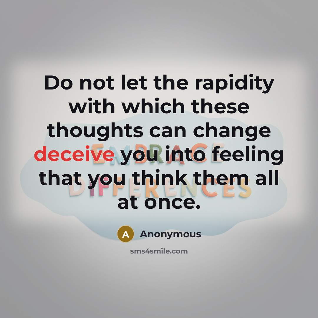 “Do not let the rapidity with which these thoughts can change deceive you into feeling that you think them all at once.” quote by Anonymous