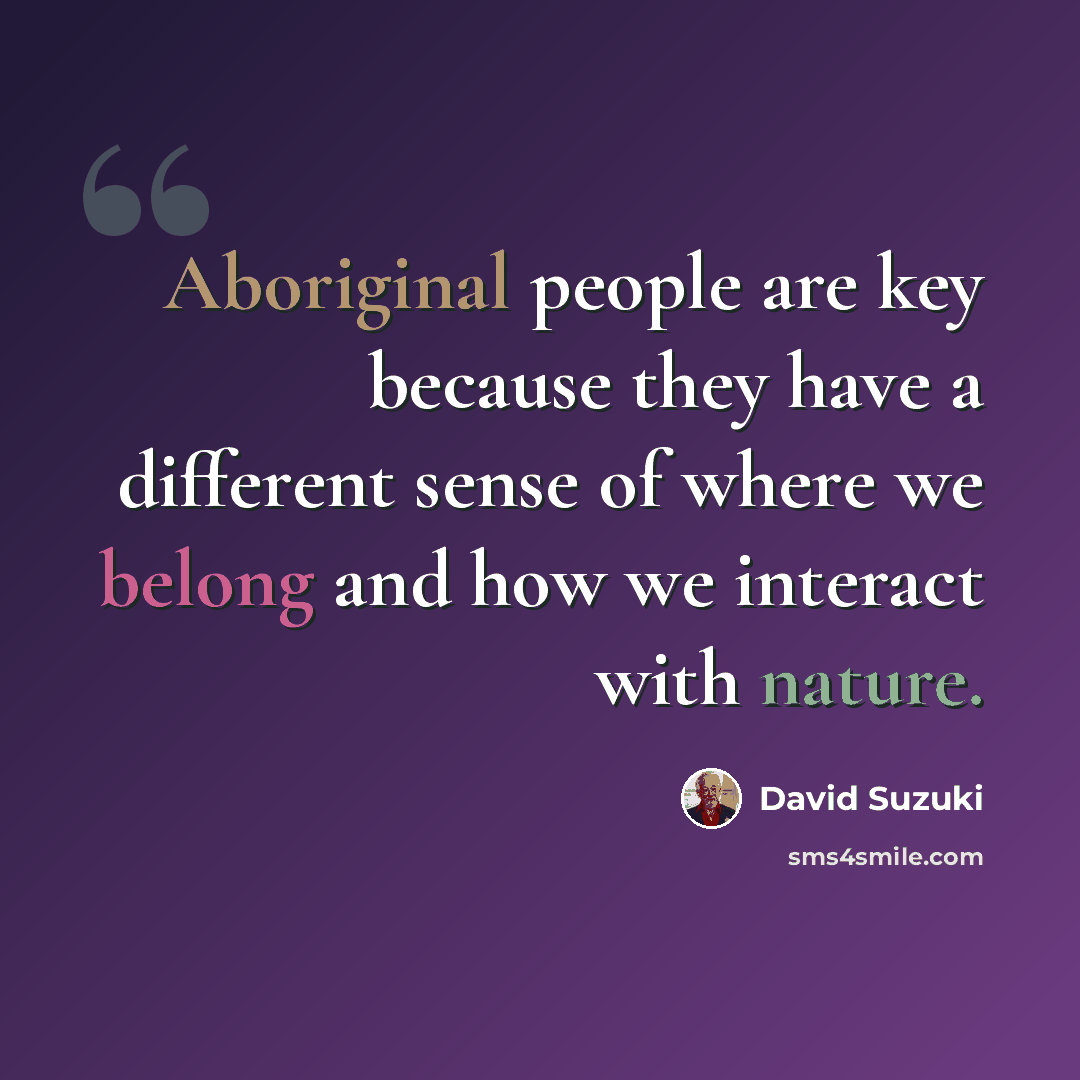 “Aboriginal people are key because they have a different sense of where we belong and how we interact with nature.” quote by David Suzuki