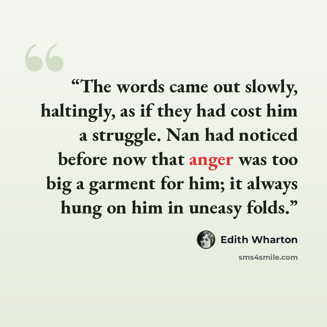 “The words came out slowly, haltingly, as if they had cost him a struggle. Nan had noticed before now that anger was too big a garment for him; it always hung on him in uneasy folds.” quote by Edith Wharton