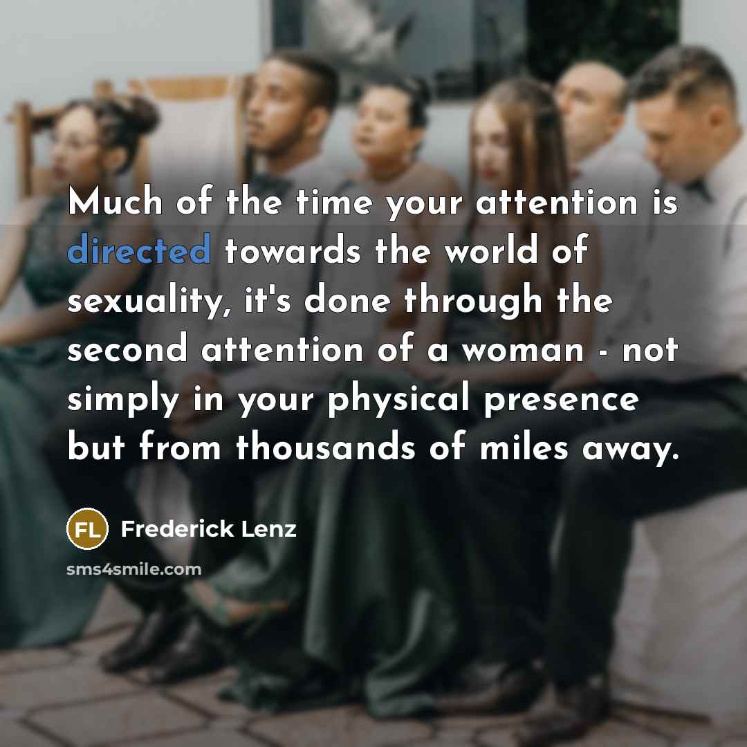 “Much of the time your attention is directed towards the world of sexuality, it's done through the second attention of a woman - not simply in your physical presence but from thousands of miles away.” quote by Frederick Lenz