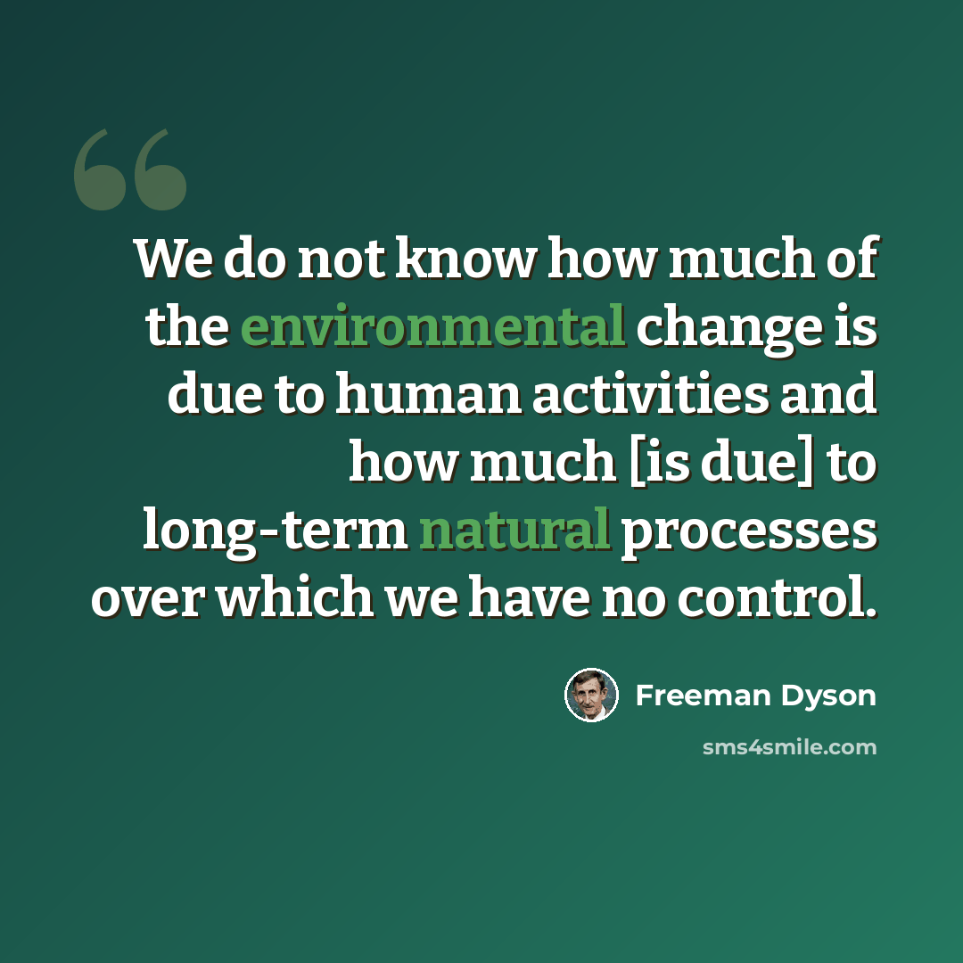 “We do not know how much of the environmental change is due to human activities and how much [is due] to long-term natural processes over which we have no control.” quote by Freeman Dyson