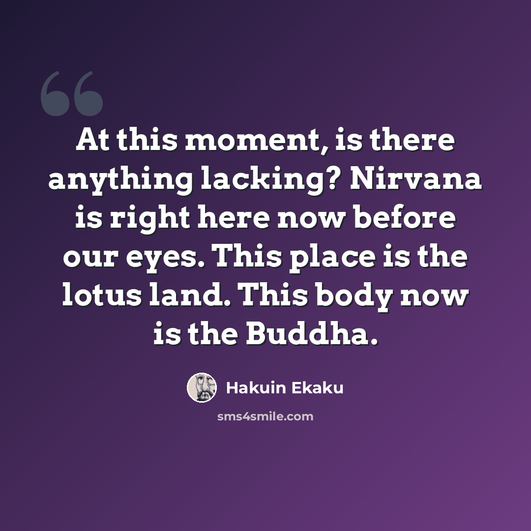 “At this moment, is there anything lacking? Nirvana is right here now before our eyes. This place is the lotus land. This body now is the Buddha.” quote by Hakuin Ekaku